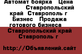 Автомат боярка › Цена ­ 30 000 - Ставропольский край, Ставрополь г. Бизнес » Продажа готового бизнеса   . Ставропольский край,Ставрополь г.